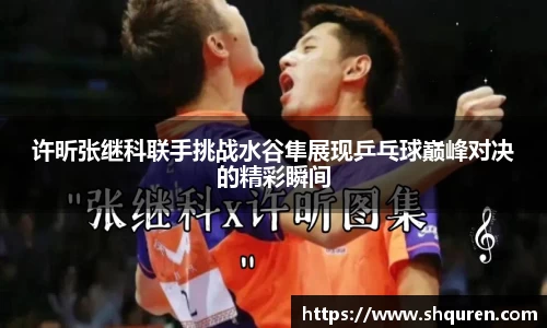 许昕张继科联手挑战水谷隼展现乒乓球巅峰对决的精彩瞬间